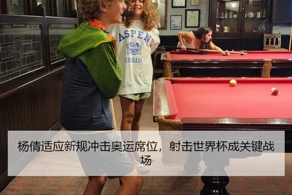 杨倩适应新规冲击奥运席位，射击世界杯成关键战场
