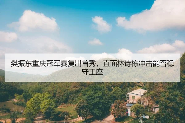 樊振东重庆冠军赛复出首秀，直面林诗栋冲击能否稳守王座