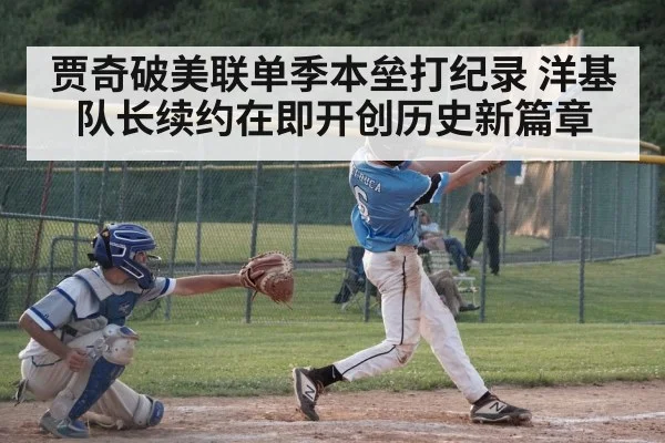 贾奇破美联单季本垒打纪录 洋基队长续约在即开创历史新篇章