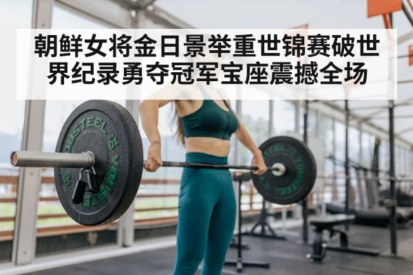 朝鲜女将金日景举重世锦赛破世界纪录勇夺冠军宝座震撼全场